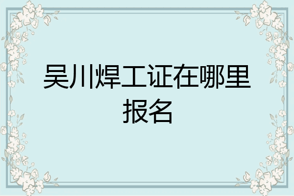 吴川焊工证在哪里报名