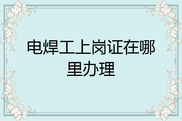 电焊工上岗证在哪里办理