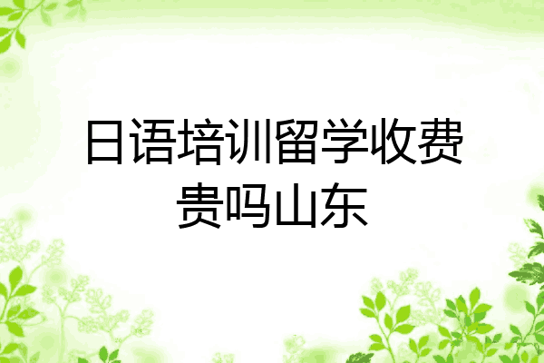 日语培训留学收费贵吗山东