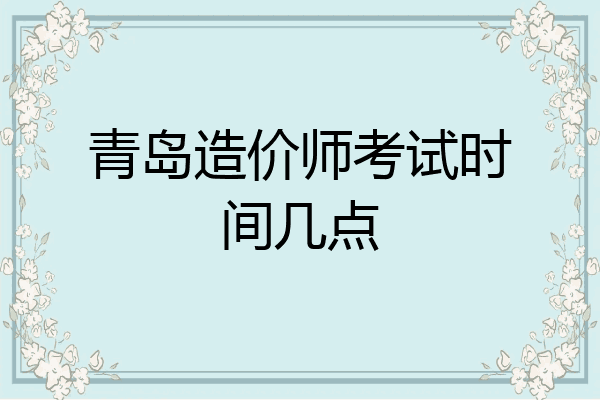 青岛造价师考试时间几点
