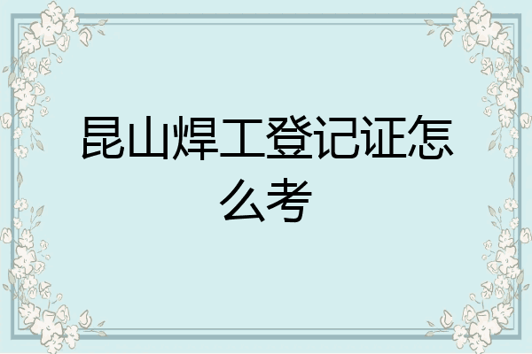 昆山焊工登记证怎么考
