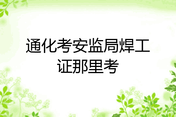 通化考安监局焊工证那里考