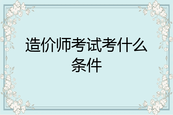 造价师考试考什么条件