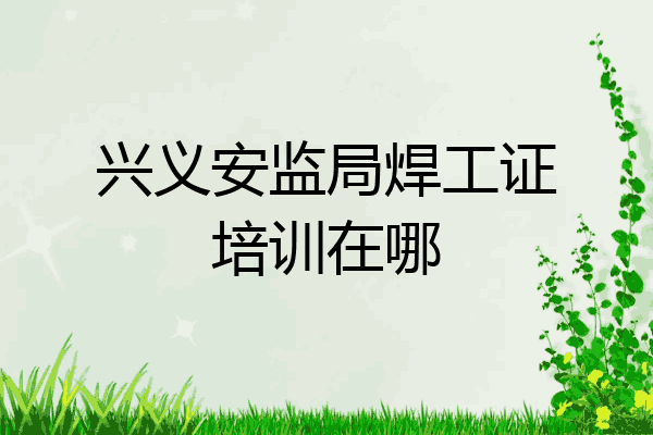 兴义安监局焊工证培训在哪