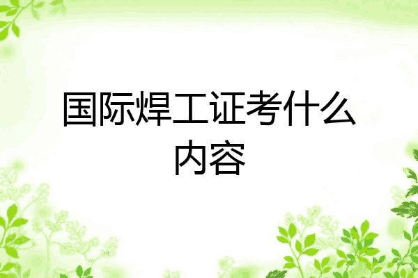 国际焊工证考什么内容
