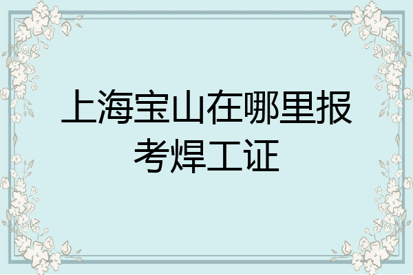 上海宝山在哪里报考焊工证