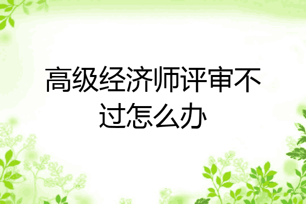 高级经济师评审不过怎么办