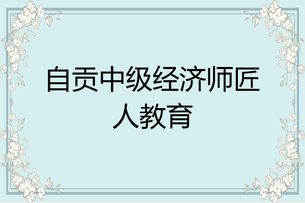 自贡中级经济师匠人教育