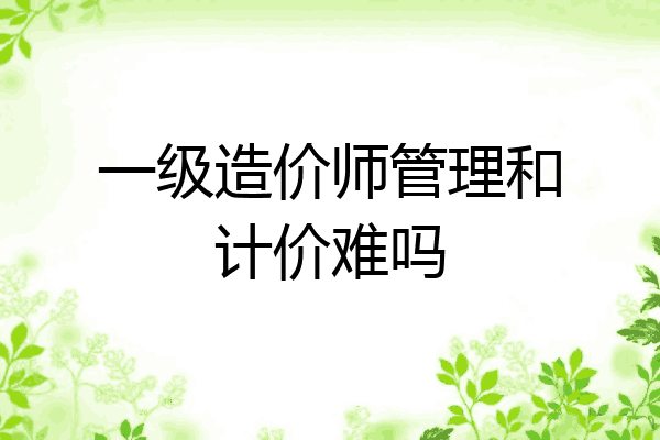 一级造价师管理和计价难吗