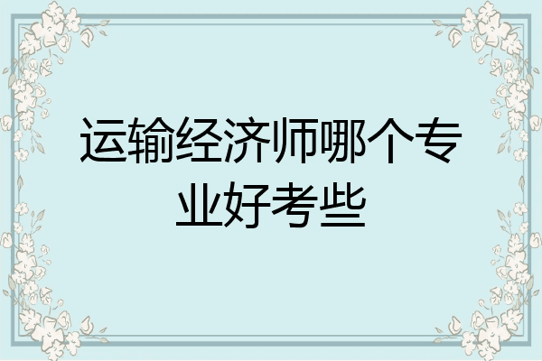 运输经济师哪个专业好考些