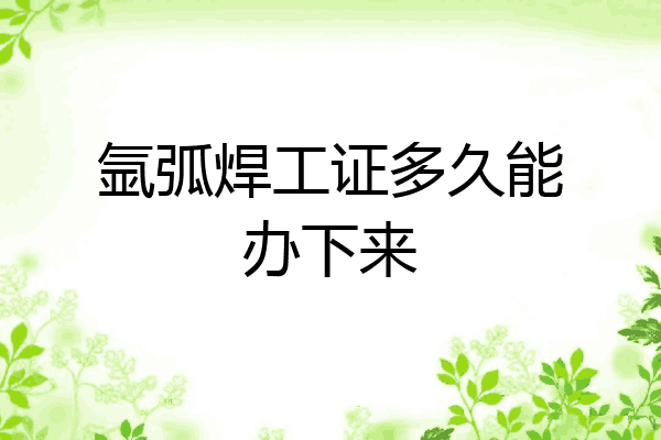 氩弧焊工证多久能办下来