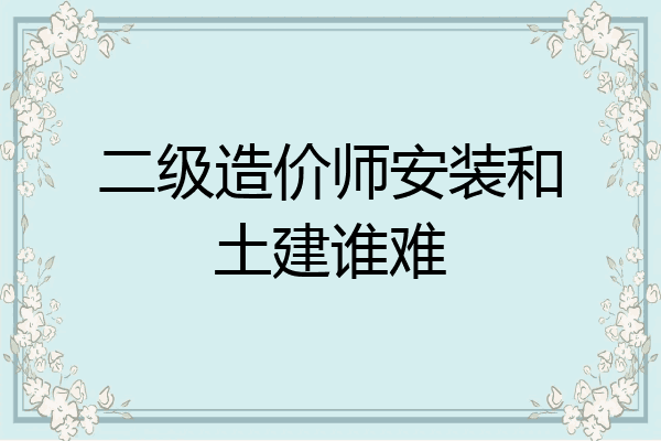 二级造价师安装和土建谁难