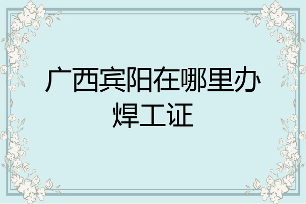 广西宾阳在哪里办焊工证