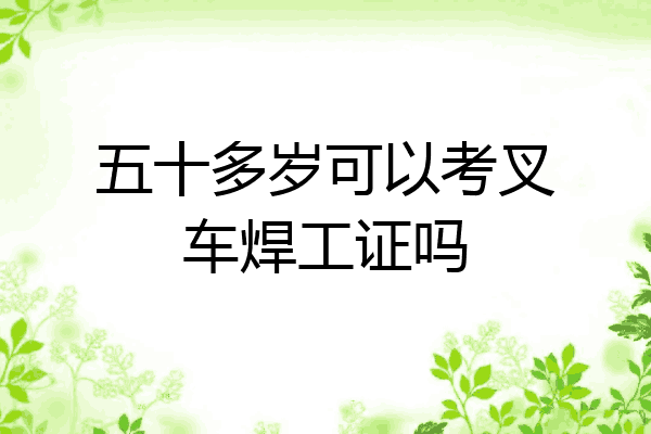 五十多岁可以考叉车焊工证吗
