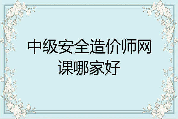 中级安全造价师网课哪家好