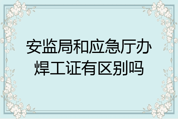 安监局和应急厅办焊工证有区别吗