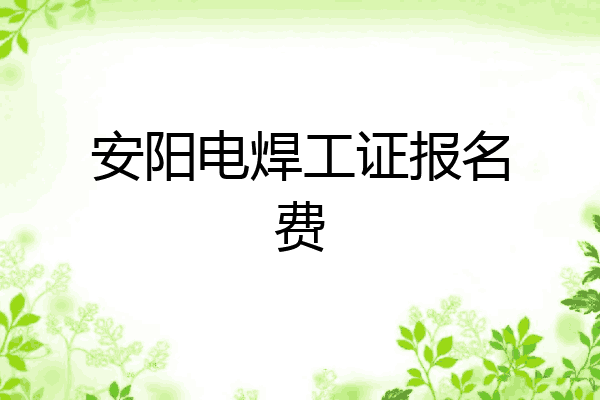 安阳电焊工证报名费