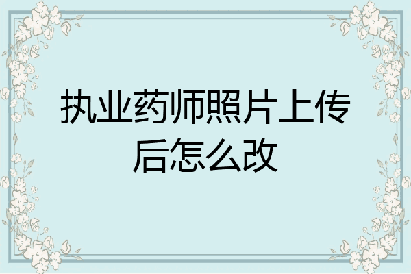 执业药师照片上传后怎么改