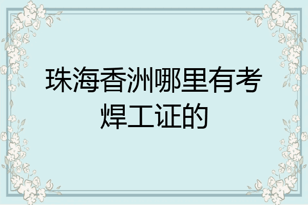 珠海香洲哪里有考焊工证的