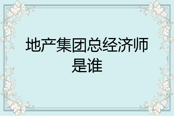 地产集团总经济师是谁