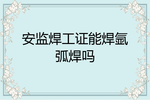 安监焊工证能焊氩弧焊吗