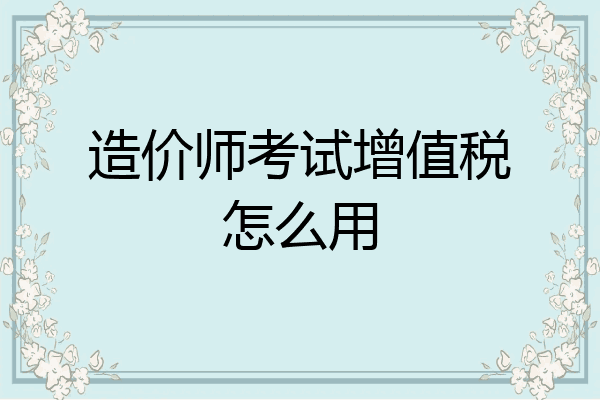 造价师考试增值税怎么用