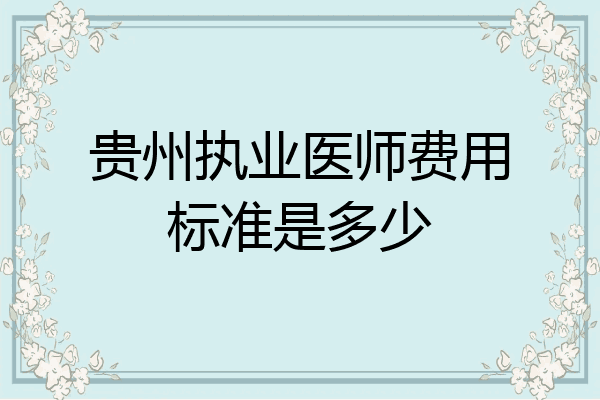 贵州执业医师费用标准是多少