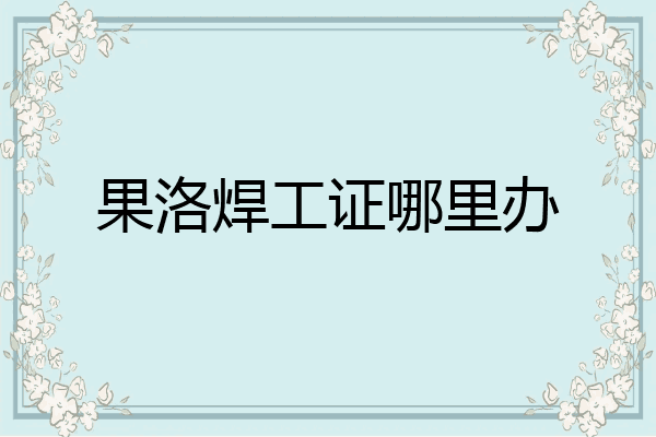 果洛焊工证哪里办