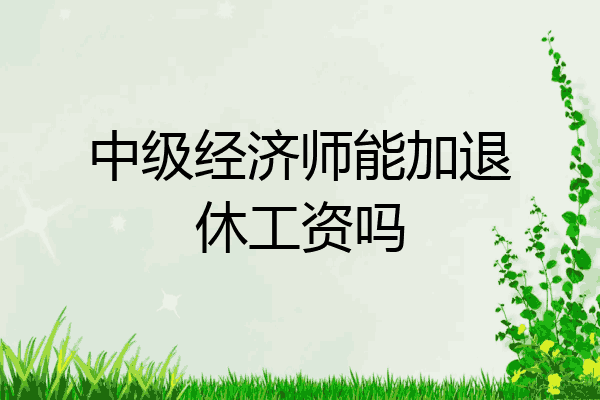 中级经济师能加退休工资吗