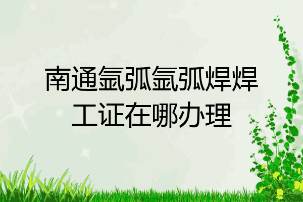 南通氩弧氩弧焊焊工证在哪办理