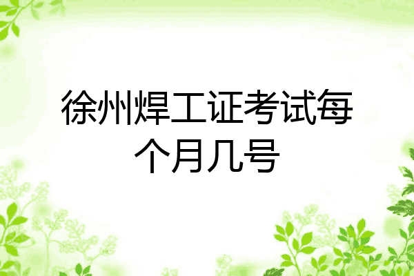 徐州焊工证考试每个月几号