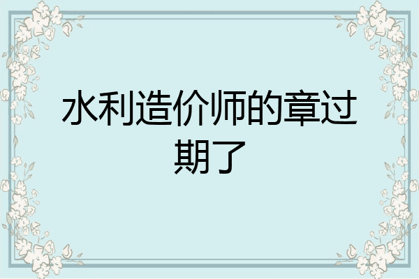 水利造价师的章过期了