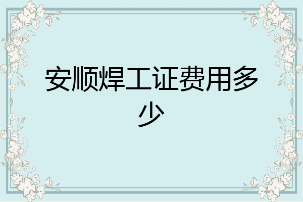 安顺焊工证费用多少