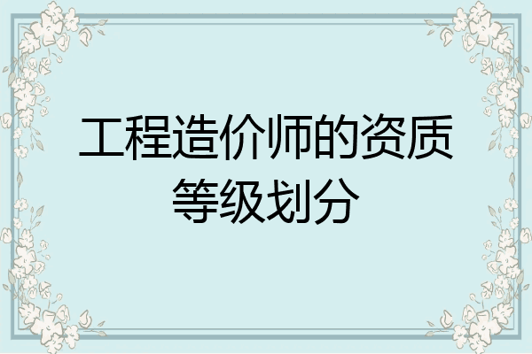 工程造价师的资质等级划分