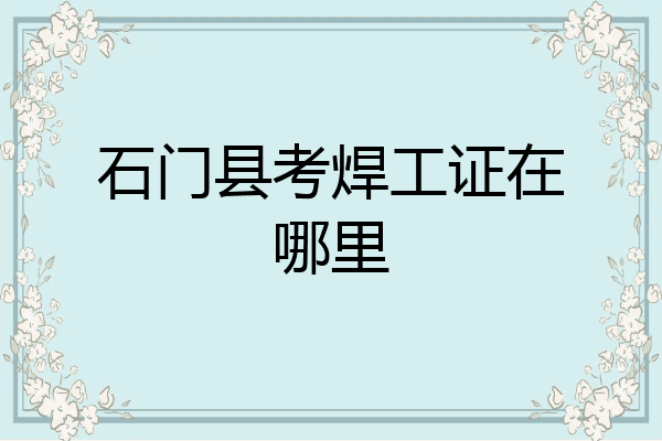石门县考焊工证在哪里