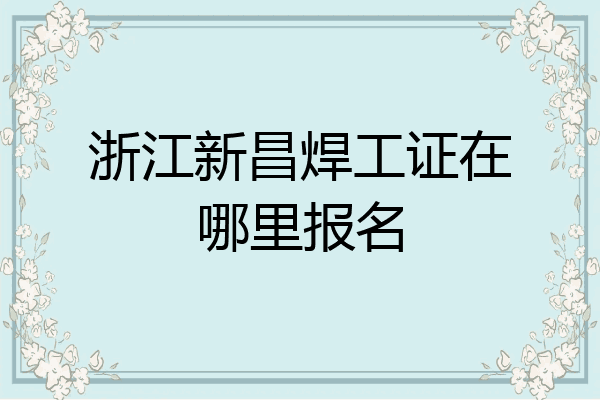 浙江新昌焊工证在哪里报名