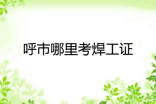 呼市哪里考焊工证