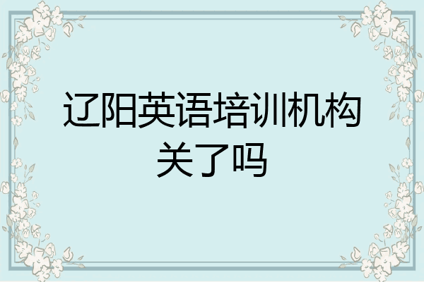 辽阳英语培训机构关了吗