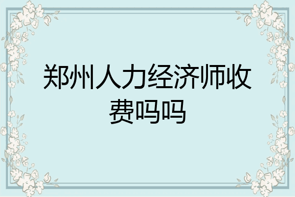 郑州人力经济师收费吗吗