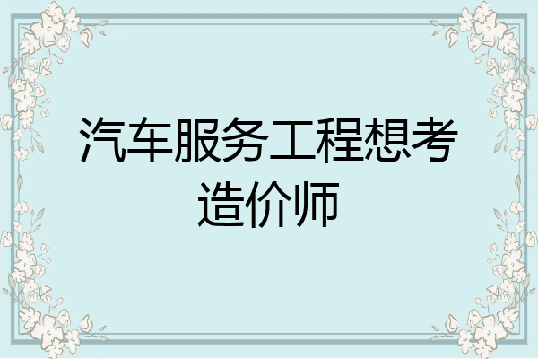 汽车服务工程想考造价师