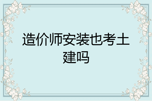 造价师安装也考土建吗