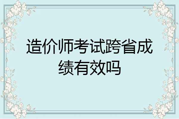 造价师考试跨省成绩有效吗