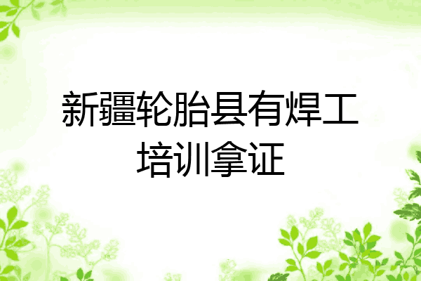 新疆轮胎县有焊工培训拿证