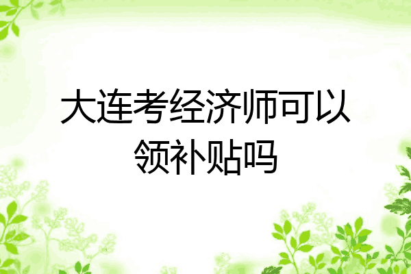 大连考经济师可以领补贴吗