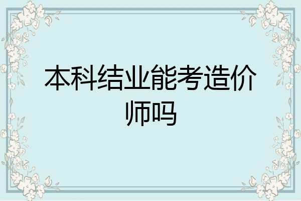 本科结业能考造价师吗