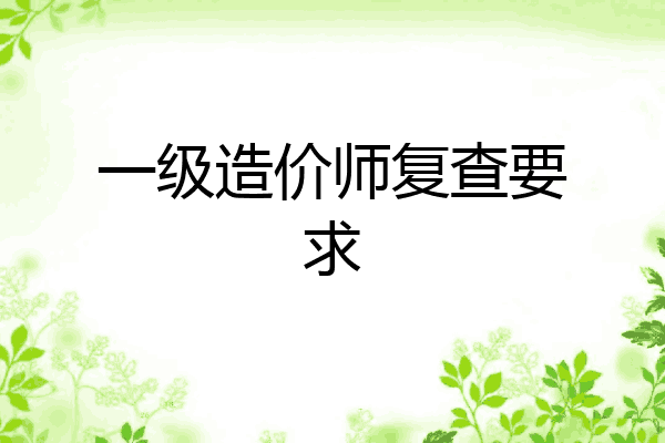 一级造价师复查要求