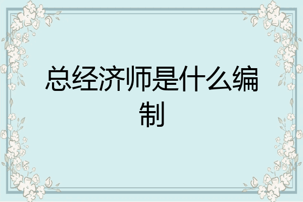 总经济师是什么编制