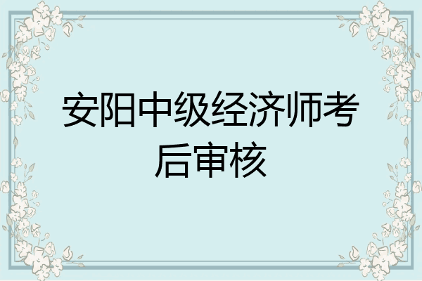 安阳中级经济师考后审核