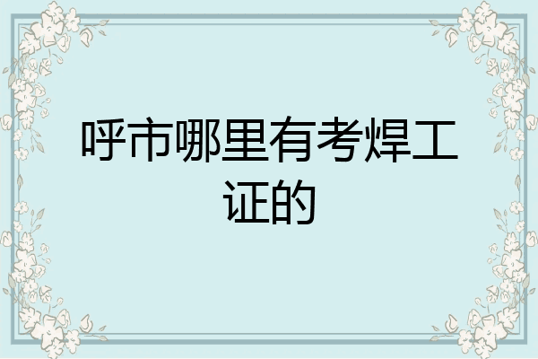 呼市哪里有考焊工证的