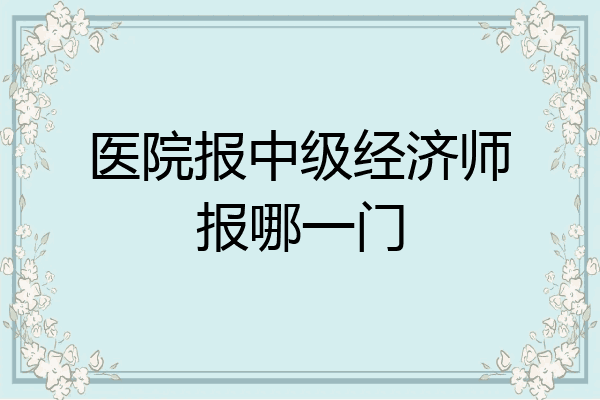 医院报中级经济师报哪一门